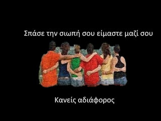 Κανείς αδιάφορος
Σπάσε την σιωπή σου είμαστε μαζί σου
 