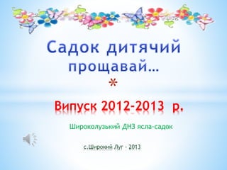 Широколузький ДНЗ ясла-садок
*
Випуск 2012-2013 р.
 
