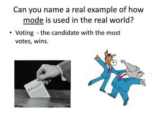 Can you name a real example of how
   mode is used in the real world?
• Voting - the candidate with the most
  votes, wins.
 