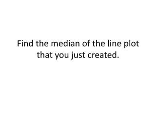 Find the median of the line plot
     that you just created.
 