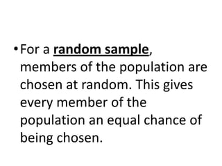 •For a random sample,
 members of the population are
 chosen at random. This gives
 every member of the
 population an equal chance of
 being chosen.
 