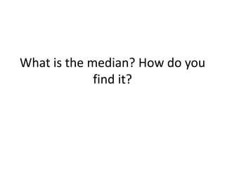 What is the median? How do you
             find it?
 