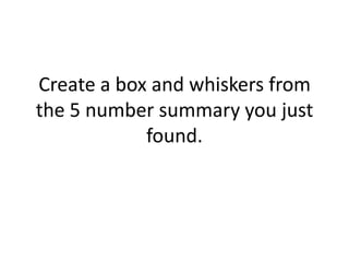Create a box and whiskers from
the 5 number summary you just
            found.
 