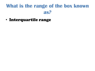What is the range of the box known
                as?
• Interquartile range
 