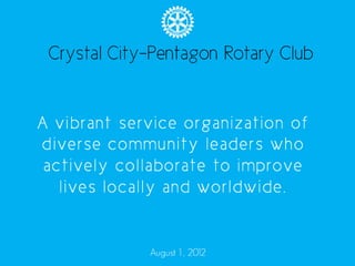 Crystal City-Pentagon Rotary Club


A vibrant service organization
of diverse community leaders
 who actively collaborate to
   improve lives locally and
          worldwide.

            August 1, 2012
 