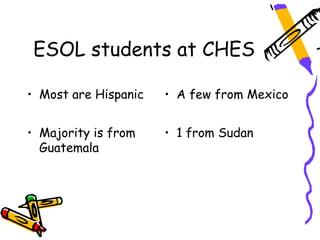 ESOL students at CHES

• Most are Hispanic   • A few from Mexico


• Majority is from    • 1 from Sudan
  Guatemala
 