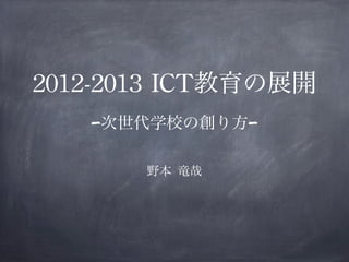 2012-2013	
 ICT教育の展開
-次世代学校の創り方-
野本 竜哉
 