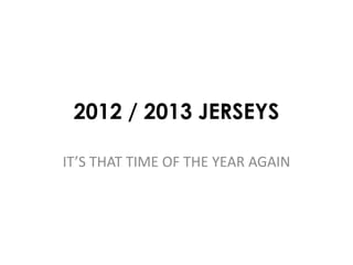 2012 / 2013 JERSEYS

IT’S THAT TIME OF THE YEAR AGAIN
 