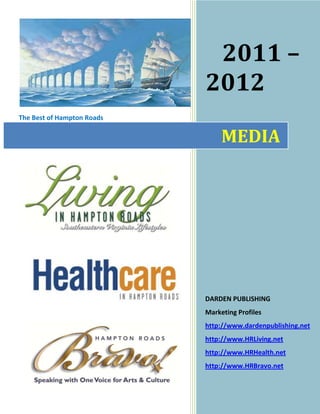 2011 –
                            2012
The Best of Hampton Roads


                                 MEDIA




                            DARDEN PUBLISHING
                            Marketing Profiles
                            http://www.dardenpublishing.net
                            http://www.HRLiving.net
                            http://www.HRHealth.net
                            http://www.HRBravo.net
 