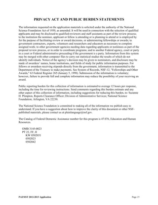 PRIVACY ACT AND PUBLIC BURDEN STATEMENTS

The information requested on the application materials is solicited under the authority of the National
Science Foundation Act of 1950, as amended. It will be used in connection with the selection of qualified
applicants and may be disclosed to qualified reviewers and staff assistants as part of the review process;
to the institution the nominee, applicant or fellow is attending or is planning to attend or is employed by
for the purpose of facilitating review or award decisions, or administering fellowships or awards; to
government contractors, experts, volunteers and researchers and educators as necessary to complete
assigned work; to other government agencies needing data regarding applicants or nominees as part of the
proposal review process, or in order to coordinate programs; and to another Federal agency, court or party
in a court or Federal administrative proceeding if the government is a party. Information from this system
may be merged with other computer files to carry out statistical studies the results of which do not
identify individuals. Notice of the agency’s decision may be given to nominators, and disclosure may be
made of awardees’ names, home institutions, and fields of study for public information purposes. For
fellows or awardees receiving stipends directly from the government, information is transmitted to the
Department of the Treasury to make payments. See System of Records, NSF-12, "Fellowships and Other
Awards," 63 Federal Register 265 (January 5, 1998). Submission of the information is voluntary;
however, failure to provide full and complete information may reduce the possibility of your receiving an
award.

Public reporting burden for this collection of information is estimated to average 12 hours per response,
including the time for reviewing instructions. Send comments regarding this burden estimate and any
other aspect of this collection of information, including suggestions for reducing this burden, to: Suzanne
H. Plimpton, Reports Clearance Officer; Division of Administrative Services; National Science
Foundation; Arlington, VA 22230.

The National Science Foundation is committed to making all of the information we publish easy to
understand. If you have a suggestion about how to improve the clarity of this document or other NSF-
published materials, please contact us at plainlanguage@nsf.gov.

The Catalog of Federal Domestic Assistance number for this program is 47.076, Education and Human
Resources.

   OMB 3145-0023
   PT 22, FF, II
     KW 0502031
     0502023
     0502042




PAEMST 2012-2013 Application                                                                         Page 15
 