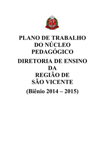 PLANO DE TRABALHO
DO NÚCLEO
PEDAGÓGICO
DIRETORIA DE ENSINO
DA
REGIÃO DE
SÃO VICENTE
(Biênio 2014 – 2015)

 