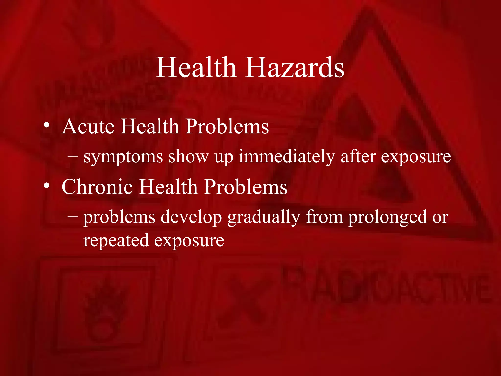 Health Hazards
• Acute Health Problems
  – symptoms show up immediately after exposure
• Chronic Health Problems
  – problems develop gradually from prolonged or
    repeated exposure
 