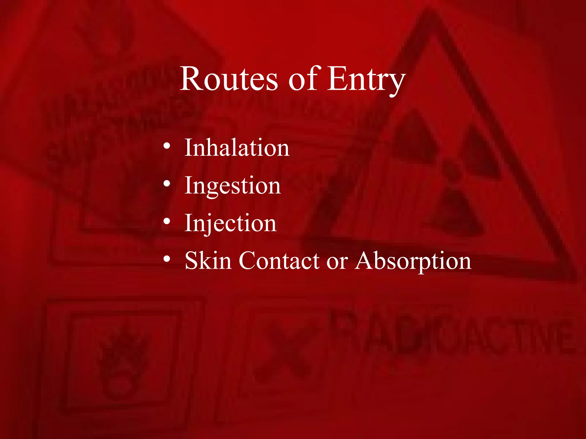 Routes of Entry
•   Inhalation
•   Ingestion
•   Injection
•   Skin Contact or Absorption
 