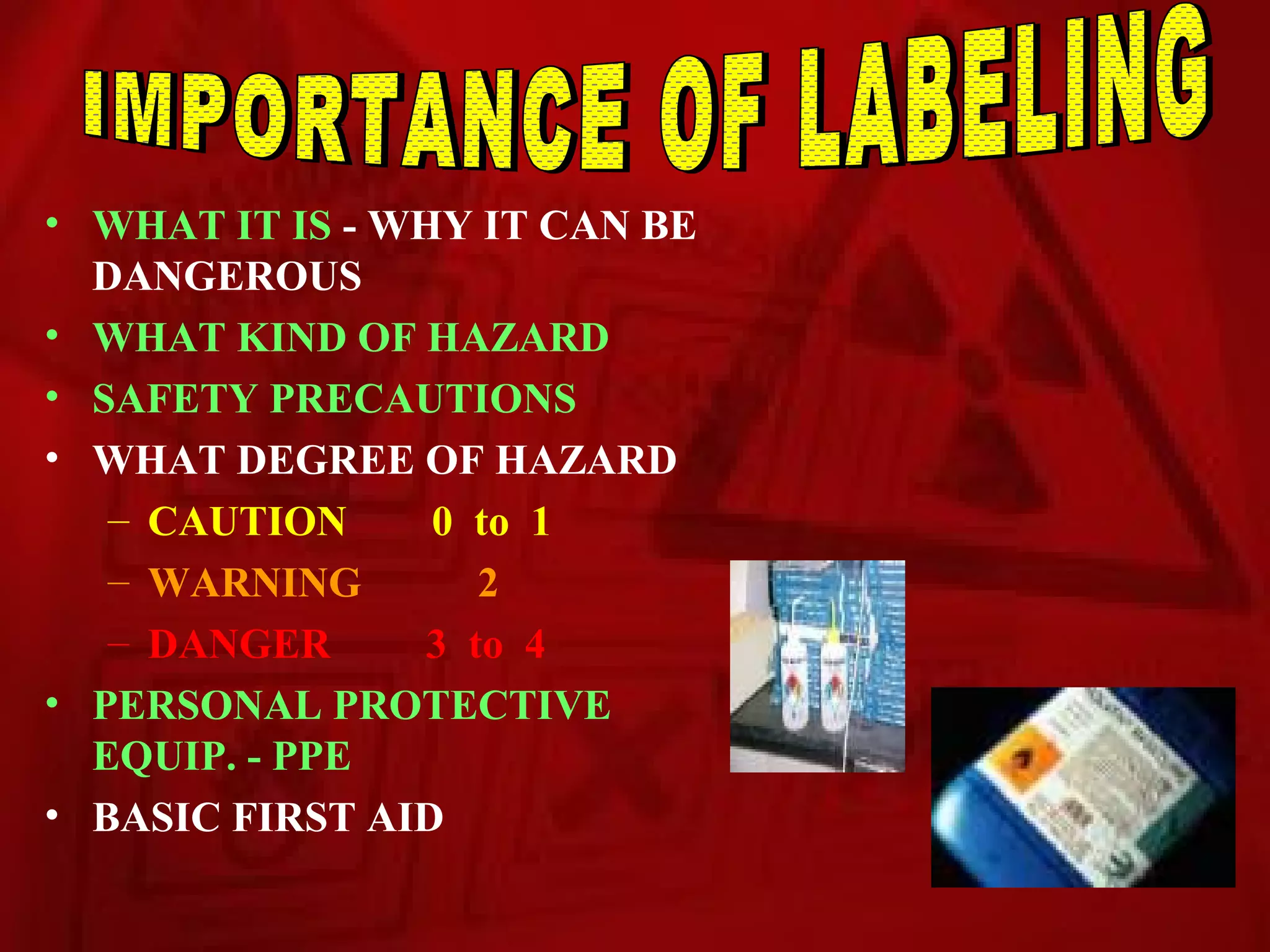 • WHAT IT IS - WHY IT CAN BE
  DANGEROUS
• WHAT KIND OF HAZARD
• SAFETY PRECAUTIONS
• WHAT DEGREE OF HAZARD
   – CAUTION     0 to 1
   – WARNING       2
   – DANGER     3 to 4
• PERSONAL PROTECTIVE
  EQUIP. - PPE
• BASIC FIRST AID
 
