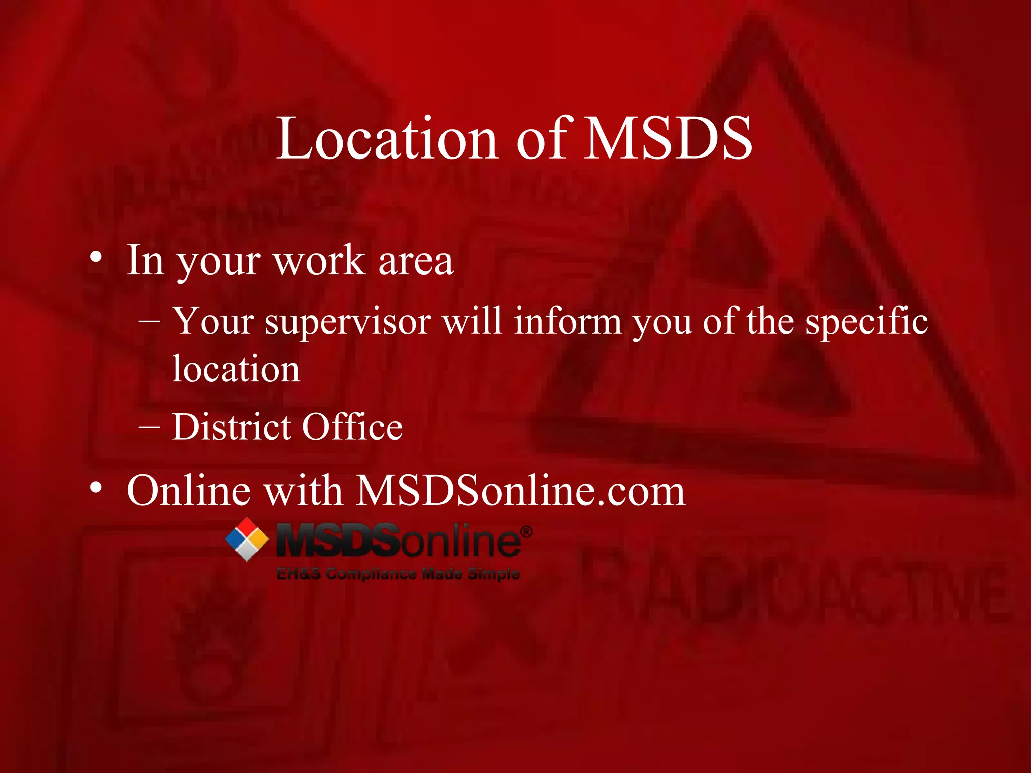 Location of MSDS
• In your work area
  – Your supervisor will inform you of the specific
    location
  – District Office
• Online with MSDSonline.com
 