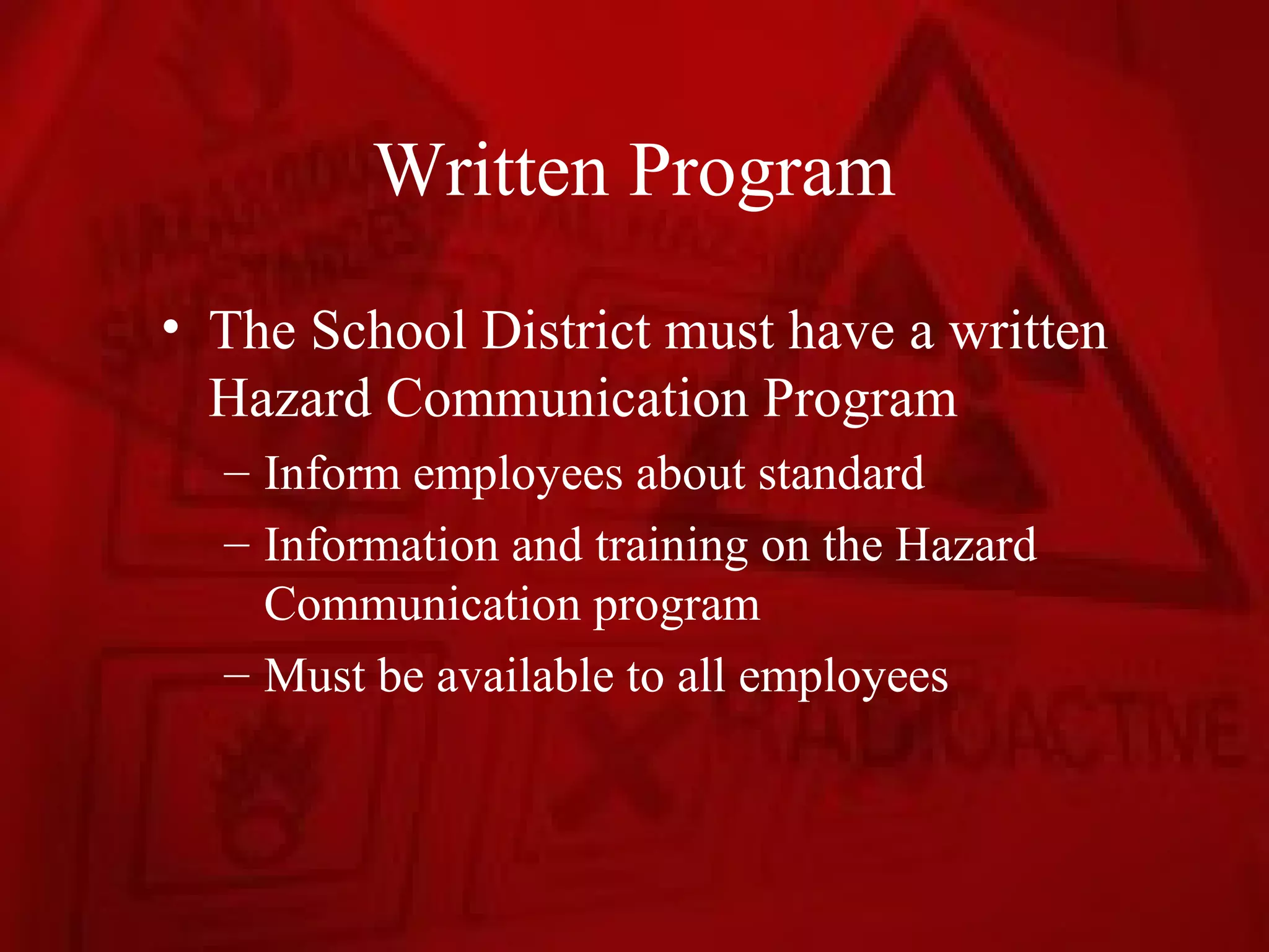 Written Program
• The School District must have a written
  Hazard Communication Program
  – Inform employees about standard
  – Information and training on the Hazard
    Communication program
  – Must be available to all employees
 