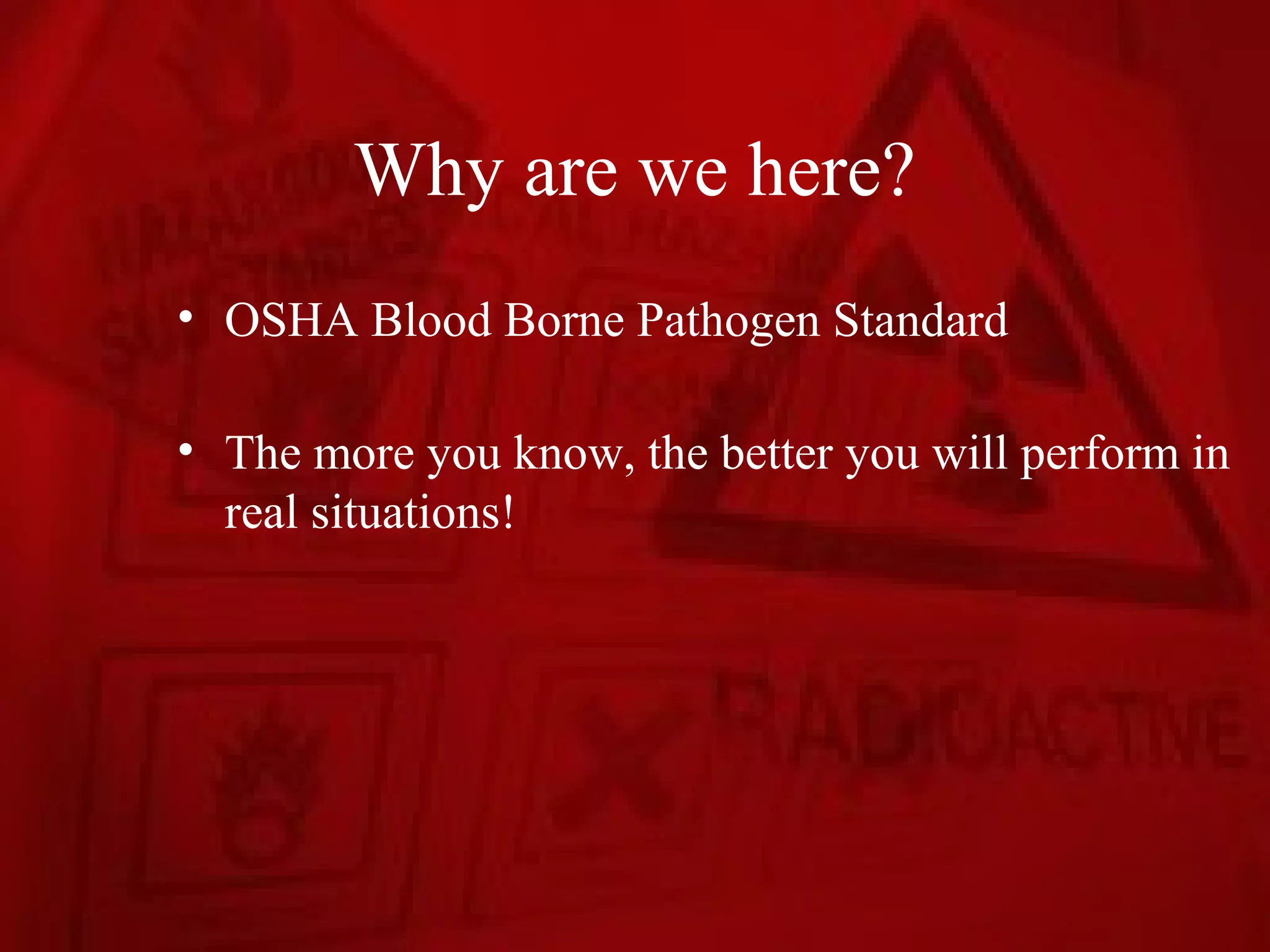 Why are we here?
• OSHA Blood Borne Pathogen Standard

• The more you know, the better you will perform in
  real situations!
 