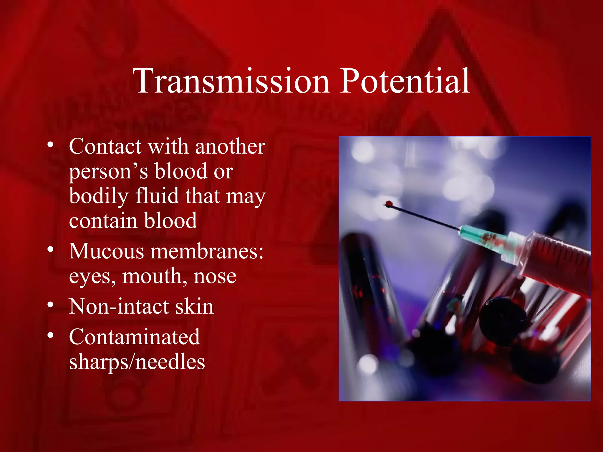 Transmission Potential
• Contact with another
  person’s blood or
  bodily fluid that may
  contain blood
• Mucous membranes:
  eyes, mouth, nose
• Non-intact skin
• Contaminated
  sharps/needles
 