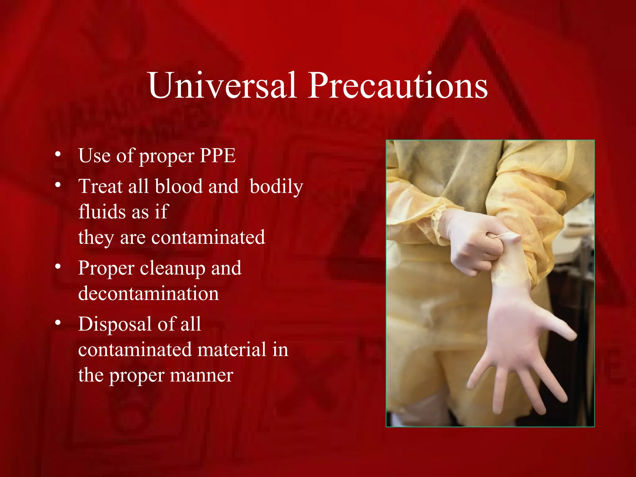 Universal Precautions
• Use of proper PPE
• Treat all blood and bodily
  fluids as if
  they are contaminated
• Proper cleanup and
  decontamination
• Disposal of all
  contaminated material in
  the proper manner
 