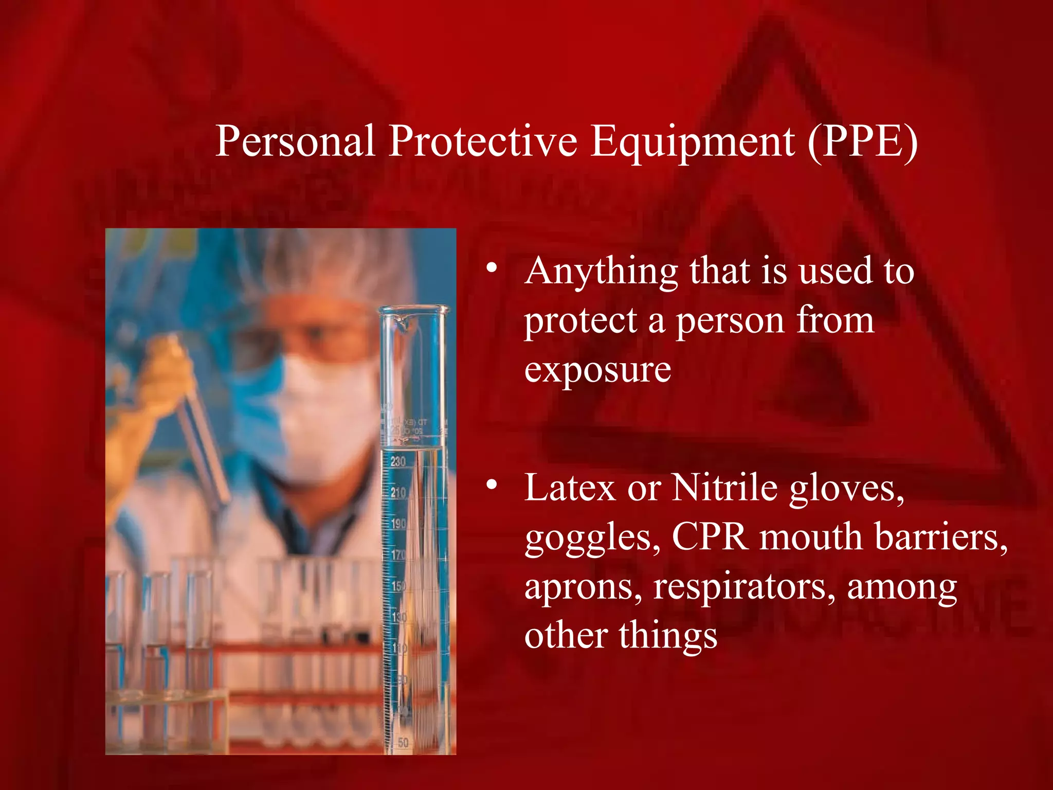 Personal Protective Equipment (PPE)

             • Anything that is used to
               protect a person from
               exposure

             • Latex or Nitrile gloves,
               goggles, CPR mouth barriers,
               aprons, respirators, among
               other things
 