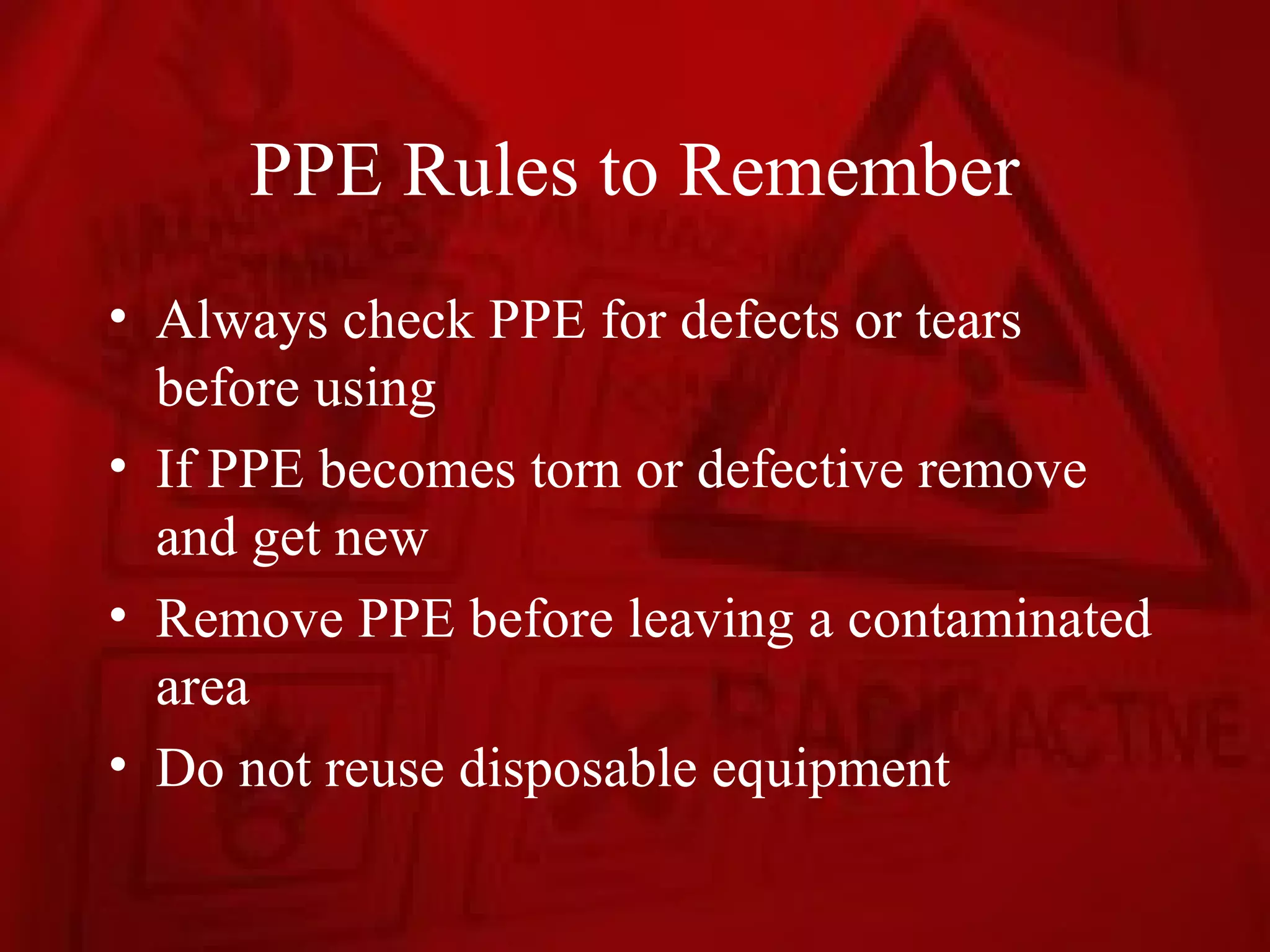 PPE Rules to Remember
• Always check PPE for defects or tears
  before using
• If PPE becomes torn or defective remove
  and get new
• Remove PPE before leaving a contaminated
  area
• Do not reuse disposable equipment
 