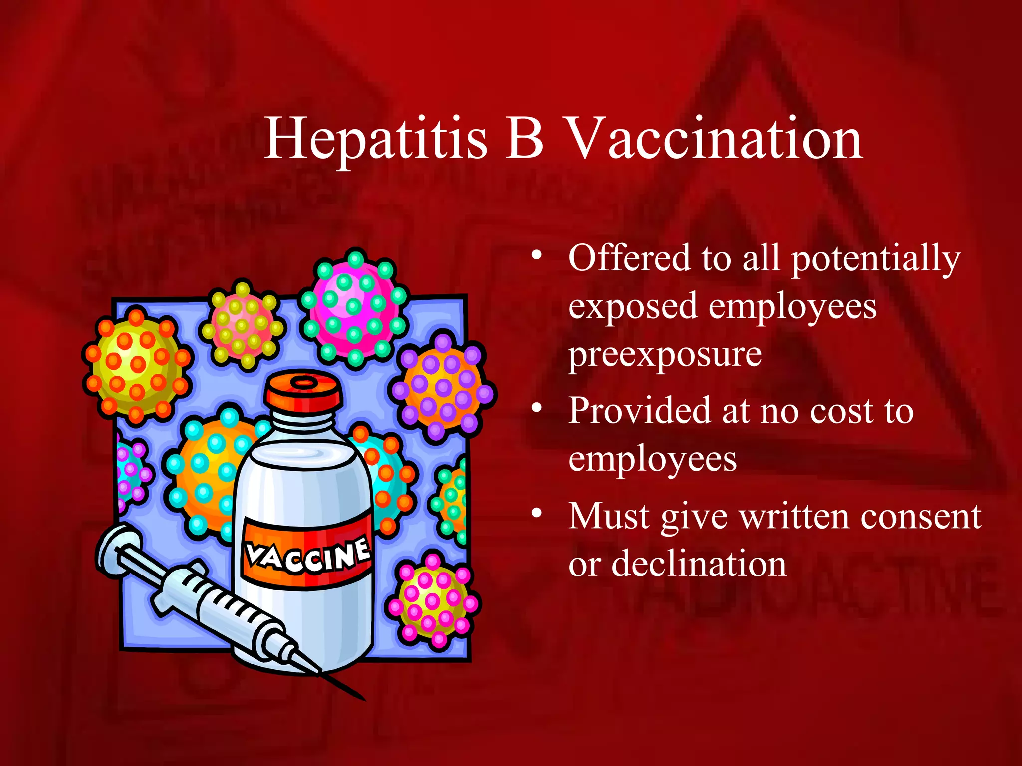 Hepatitis B Vaccination
          • Offered to all potentially
            exposed employees
            preexposure
          • Provided at no cost to
            employees
          • Must give written consent
            or declination
 