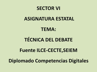 SECTOR VI
ASIGNATURA ESTATAL
TEMA:
TÉCNICA DEL DEBATE
Fuente ILCE-CECTE,SEIEM
Diplomado Competencias Digitales
 