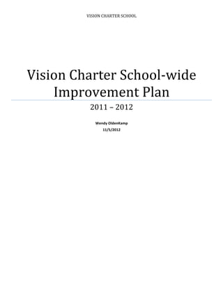 VISION	
  CHARTER	
  SCHOOL	
  




       Vision	
  Charter	
  School-­‐wide	
  
           Improvement	
  Plan	
  
                      2011	
  –	
  2012	
  
                                   	
  
                         Wendy	
  OldenKamp	
  
                             11/5/2012	
  




	
  
 