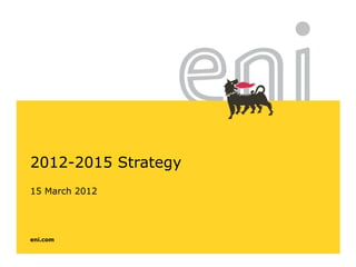eni.com
2012-2015 Strategy
15 March 2012
 