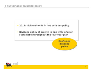 42
a sustainable dividend policy
 2011: dividend +4% in line with our policy
 Dividend policy of growth in line with inflation
sustainable throughout the four-year plan
Confirmed
dividend
policy
 