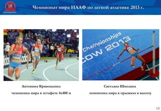 19
Чемпионат мира ИААФ по легкой атлетике 2013 г.
Светлана Школина
чемпионка мира в прыжках в высоту
Антонина Кривошапка
чемпионка мира в эстафете 4х400 м
 