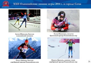 26
Антон Шипулин, биатлон
олимпийский чемпион
Никита Крюков, лыжные гонки
серебряный призер Олимпийских игр
Елена Никитина, скелетон
бронзовый призер Олимпийских игр
Ольга Зайцева, биатлон
серебряный призер Олимпийских игр
XXII Олимпийские зимние игры 2014 г. в городе Сочи
 