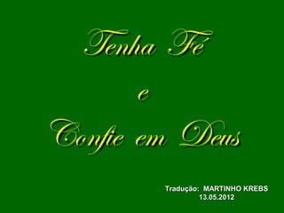 Tenha Fé
       e
Confie em Deus
        Tradução: MARTINHO KREBS
                 13.05.2012
 