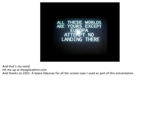 And that’s my story!
Hit me up at theagileadmin.com
And thanks to 2001: A Space Odyssey for all the screen caps I used as part of this presentation.
 