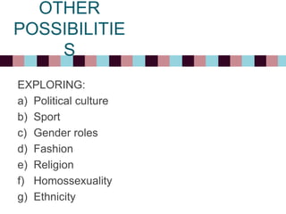 OTHER
POSSIBILITIE
S
EXPLORING:
a) Political culture
b) Sport
c) Gender roles
d) Fashion
e) Religion
f) Homossexuality
g) Ethnicity
 