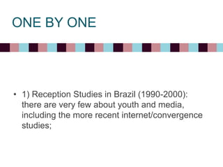 ONE BY ONE
• 1) Reception Studies in Brazil (1990-2000):
there are very few about youth and media,
including the more recent internet/convergence
studies;
 