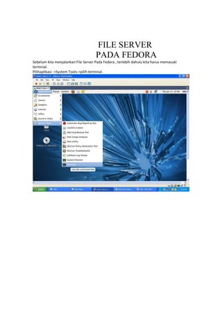FILE SERVER
PADA FEDORA
Sebelum kita menjalankan File Server Pada Fedora , terlebih dahulu kita harus memasuki
terminal.
Pilihaplikasi ->System Tools->pilih terminal.
 