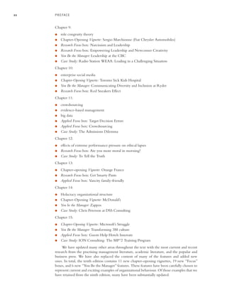 xx
Chapter 9:
● role congruity theory
● Chapter-Opening Vignette: Sergio Marchionne (Fiat Chrysler Automobiles)
● Research Focus box: Narcissism and Leadership
● Research Focus box: Empowering Leadership and Newcomer Creativity
● You Be the Manager: Leadership at the CBC
● Case Study: Radio Station WEAA: Leading in a Challenging Situation
Chapter 10:
● enterprise social media
● Chapter-Opening Vignette: Toronto Sick Kids Hospital
● You Be the Manager: Communicating Diversity and Inclusion at Ryder
● Research Focus box: Red Sneakers Effect
Chapter 11:
● crowdsourcing
● evidence-based management
● big data
● Applied Focus box: Target Decision Errors
● Applied Focus box: Crowdsourcing
● Case Study: The Admissions Dilemma
Chapter 12:
● effects of extreme performance pressure on ethical lapses
● Research Focus box: Are you more moral in morning?
● Case Study: To Tell the Truth
Chapter 13:
● Chapter-opening Vignette: Orange France
● Research Focus box: Get Smarty Pants
● Applied Focus box: Vancity family-friendly
Chapter 14:
● Holacracy organizational structure
● Chapter-Opening Vignette: McDonald’s
● You be the Manager: Zappos
● Case Study: Chris Peterson at DSS Consulting
Chapter 15:
● Chapter-Opening Vignette: Microsoft’s Struggle
● You Be the Manager: Transforming 3M culture
● Applied Focus box: Guests Help Hotels Innovate
● Case Study: ION Consulting: The MP^2 Training Program
We have updated many other areas throughout the text with the most current and recent
research from the practising management literature, academic literature, and the popular and
business press. We have also replaced the content of many of the features and added new
ones. In total, the tenth edition contains 11 new chapter-opening vignettes, 19 new “Focus”
boxes, and 6 new “You Be the Manager” features. These features have been carefully chosen to
represent current and exciting examples of organizational behaviour. Of those examples that we
have retained from the ninth edition, many have been substantially updated.
PREFACE
A01_JOHN1622_10_SE_FM.indd xx
A01_JOHN1622_10_SE_FM.indd xx 3/7/16 4:05 PM
3/7/16 4:05 PM
 