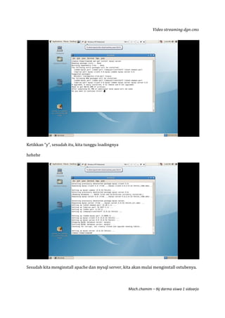 Video streaming dgn cms
Moch.chamim – tkj darma siswa 1 sidoarjo
Ketikkan “y”, sesudah itu, kita tunggu loadingnya
hehehe
Sesudah kita menginstall apache dan mysql server, kita akan mulai menginstall ostubenya.
 