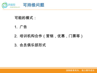 可持续问题

可能的模式：

1. 广告

2. 培训机构合作（营销，优惠，门票等）

3. 会员俱乐部形式




              消除教育鸿沟， 助力青年成长
 
