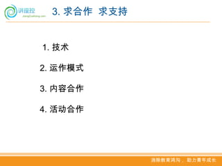 3. 求合作 求支持


1. 技术

2. 运作模式

3. 内容合作

4. 活动合作




              消除教育鸿沟， 助力青年成长
 