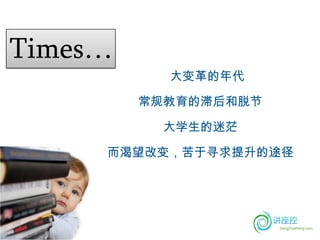 Times…
           大变革的年代

         常规教育的滞后和脱节

           大学生的迷茫

     而渴望改变，苦于寻求提升的途径
 