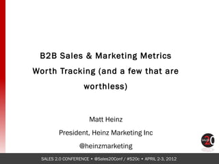 B2B Sales & Marketing Metrics
Wor th Tracking (and a few that are
                     wor thless)


                       Matt Heinz
         President, Heinz Marketing Inc
                   @heinzmarketing
  SALES 2.0 CONFERENCE • @Sales20Conf / #S20c • APRIL 2-3, 2012
 