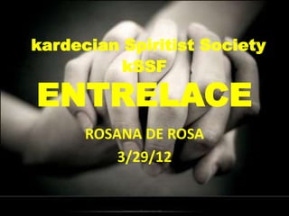 kardecian Spiritist Society
          kSSF

ENTRELACE
      ROSANA DE ROSA
          3/29/12
 