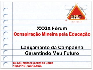 XXXIX Fórum
Conspiração Mineira pela Educação


     Lançamento da Campanha
      Garantindo Meu Futuro
EE Cel. Manoel Soares do Couto
18/4/2012, quarta-feira
 