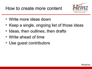 How to create more content

•   Write more ideas down
•   Keep a single, ongoing list of those ideas
•   Ideas, then outli...