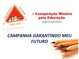 A Conspiração Mineira
           pela Educação
             apresenta:



CAMPANHA GARANTINDO MEU
        FUTURO
 