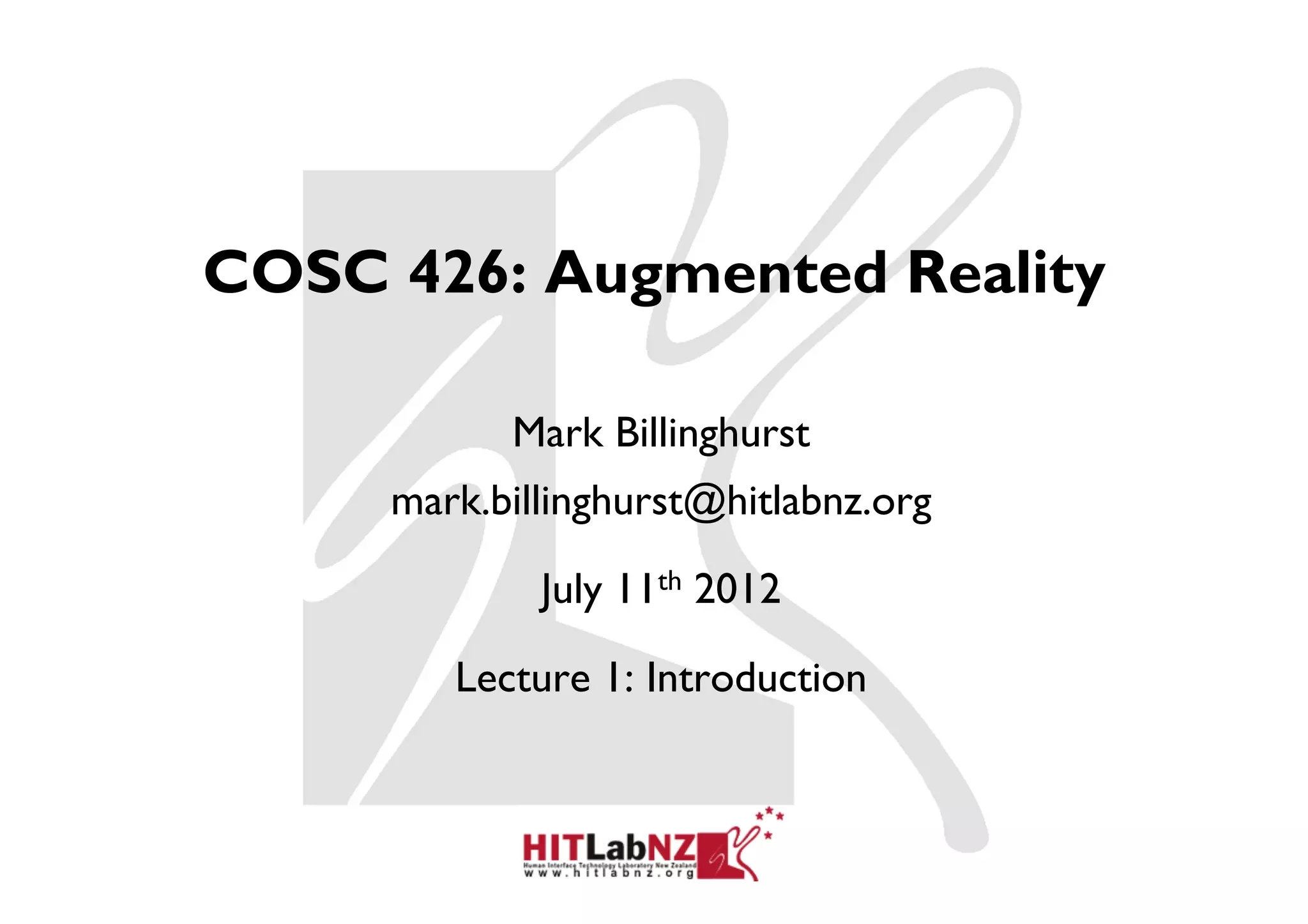 COSC 426: Augmented Reality

           Mark Billinghurst
     mark.billinghurst@hitlabnz.org

             July 11th 2012

        Lecture 1: Introduction
 