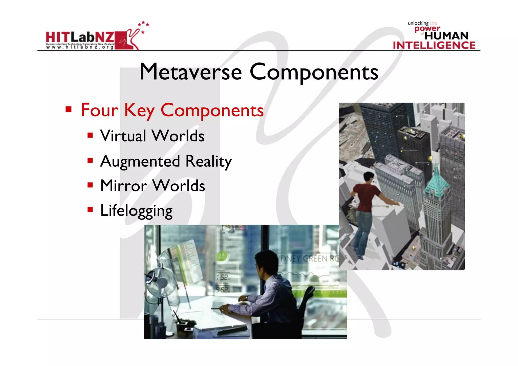 Metaverse Components
  Four Key Components
    Virtual Worlds
    Augmented Reality
    Mirror Worlds
    Lifelogging
 