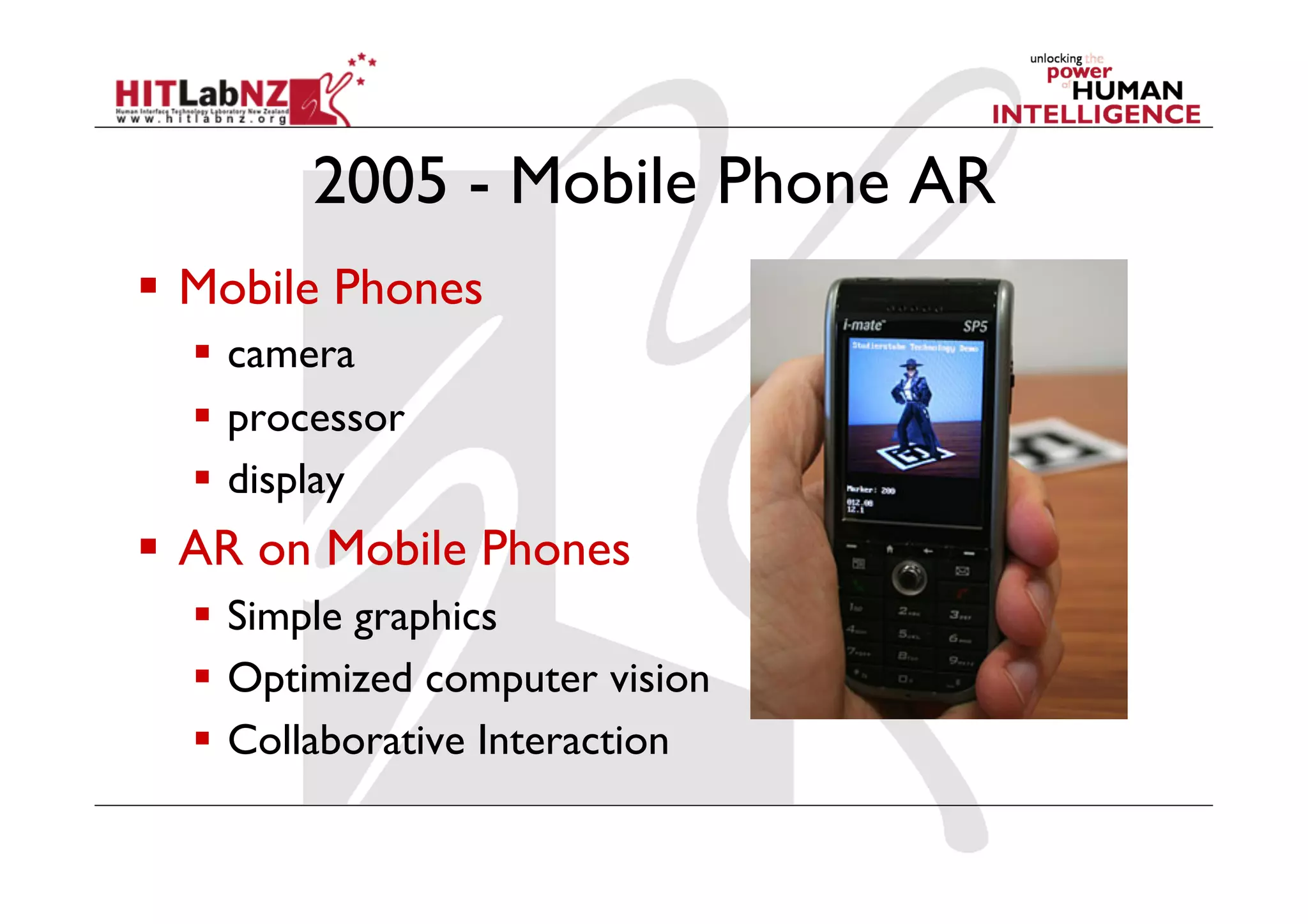 2005 - Mobile Phone AR
  Mobile Phones
    camera
    processor
    display
  AR on Mobile Phones
    Simple graphics
    Optimized computer vision
    Collaborative Interaction
 